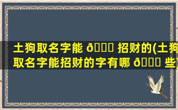 土狗取名字能 💐 招财的(土狗取名字能招财的字有哪 🐝 些)